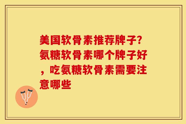 美国软骨素推荐牌子?氨糖软骨素哪个牌子好,吃氨糖软骨素需要注意哪些 美国软骨素推荐牌子?氨糖软骨素哪个牌子好,吃氨糖软骨素需要注意哪些