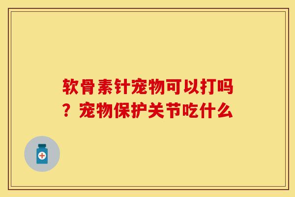 软骨素针宠物可以打吗？宠物保护关节吃什么