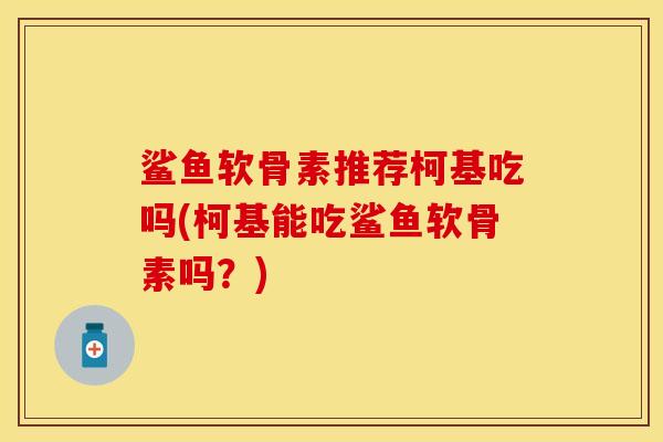 鲨鱼软骨素推荐柯基吃吗(柯基能吃鲨鱼软骨素吗？)