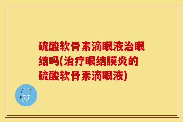 硫酸软骨素滴眼液治眼结吗(治疗眼结膜炎的硫酸软骨素滴眼液)