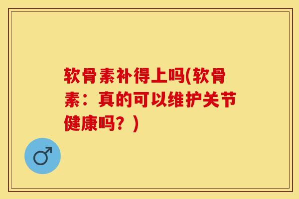 软骨素补得上吗(软骨素：真的可以维护关节健康吗？)