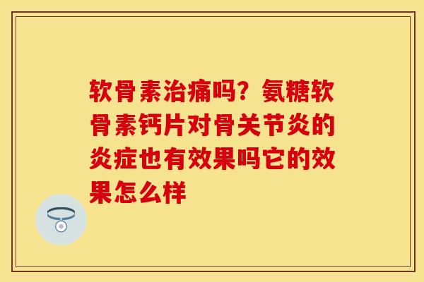 软骨素痛吗？氨糖软骨素钙片对骨的也有效果吗它的效果怎么样