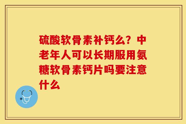 硫酸软骨素补钙么？中老年人可以长期服用氨糖软骨素钙片吗要注意什么