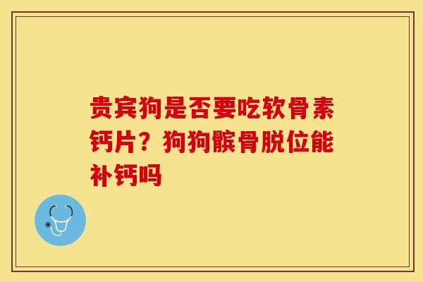 贵宾狗是否要吃软骨素钙片？狗狗髌骨脱位能补钙吗