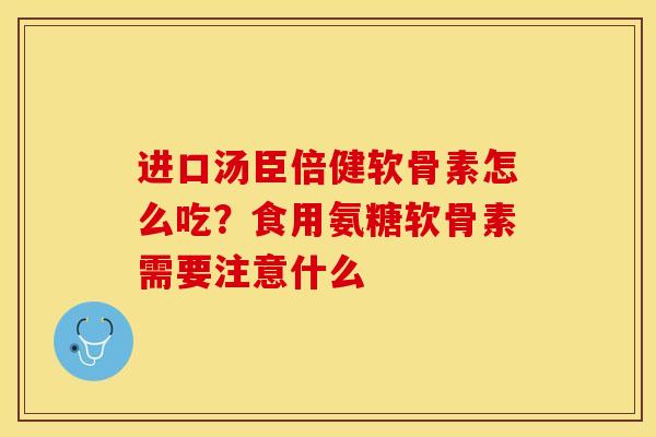 进口汤臣倍健软骨素怎么吃？食用氨糖软骨素需要注意什么