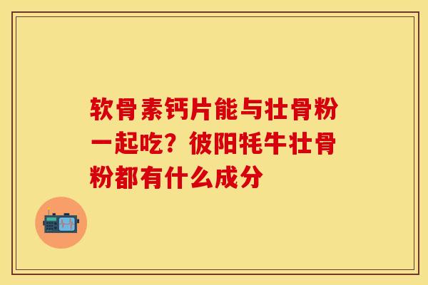 软骨素钙片能与壮骨粉一起吃？彼阳牦牛壮骨粉都有什么成分