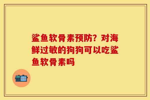 鲨鱼软骨素预防？对海鲜过敏的狗狗可以吃鲨鱼软骨素吗