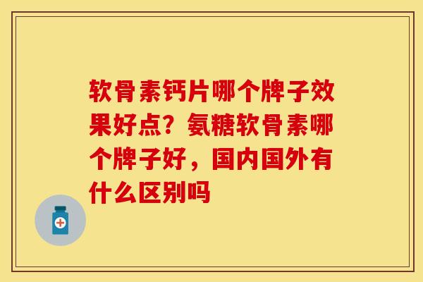 软骨素钙片哪个牌子效果好点？氨糖软骨素哪个牌子好，国内国外有什么区别吗