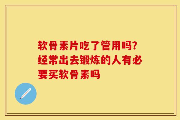 软骨素片吃了管用吗？经常出去锻炼的人有必要买软骨素吗