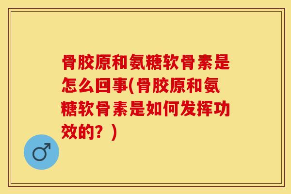 骨胶原和氨糖软骨素是怎么回事(骨胶原和氨糖软骨素是如何发挥功效的？)