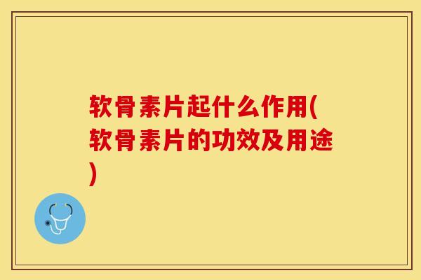 软骨素片起什么作用(软骨素片的功效及用途)