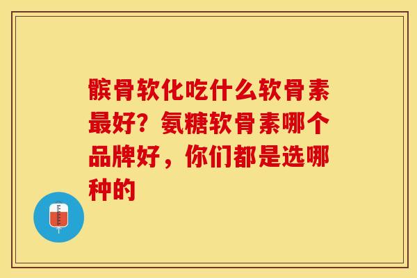 髌骨软化吃什么软骨素最好？氨糖软骨素哪个品牌好，你们都是选哪种的