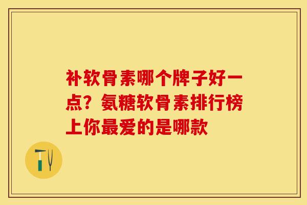 补软骨素哪个牌子好一点？氨糖软骨素排行榜上你最爱的是哪款
