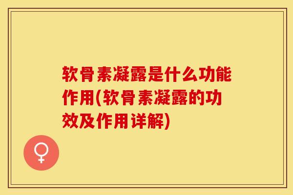软骨素凝露是什么功能作用(软骨素凝露的功效及作用详解) 软骨素凝露是什么功能作用(软骨素凝露的功效及作用详解)