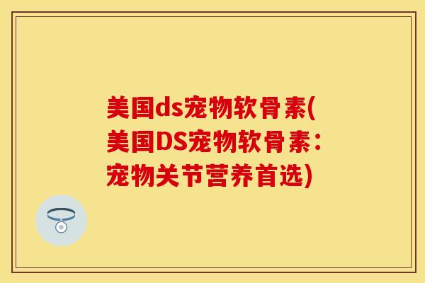 美国ds宠物软骨素(美国DS宠物软骨素：宠物关节营养首选)