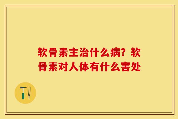 软骨素主治什么病？软骨素对人体有什么害处