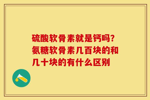 硫酸软骨素就是钙吗?氨糖软骨素几百块的和几十块的有什么区别 硫酸软骨素就是钙吗?氨糖软骨素几百块的和几十块的有什么区别