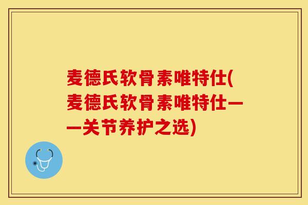 麦德氏软骨素唯特仕(麦德氏软骨素唯特仕——关节养护之选)