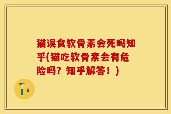 猫误食软骨素会死吗知乎(猫吃软骨素会有危险吗？知乎解答！)