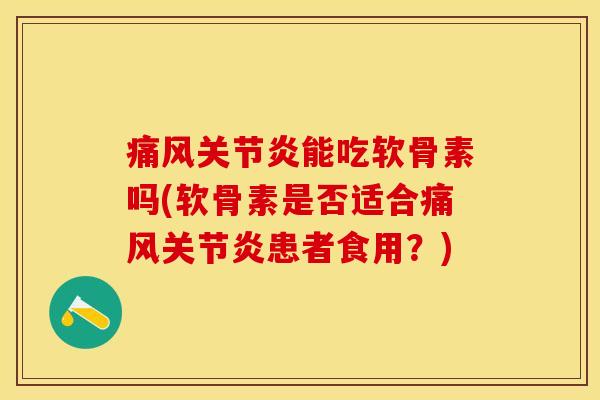 痛风关节炎能吃软骨素吗(软骨素是否适合痛风关节炎患者食用？)