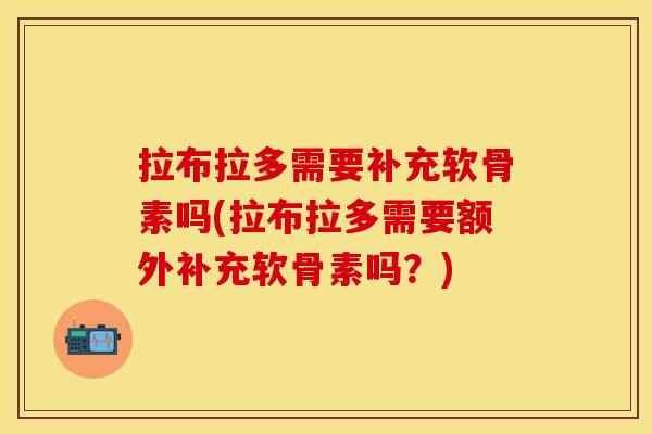 拉布拉多需要补充软骨素吗(拉布拉多需要额外补充软骨素吗？)