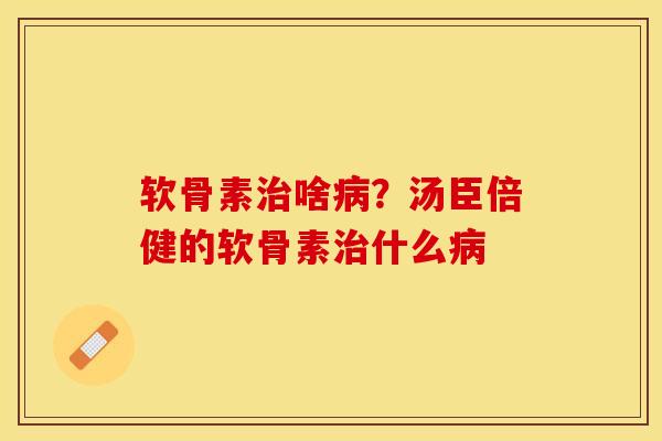 软骨素治啥病？汤臣倍健的软骨素治什么病
