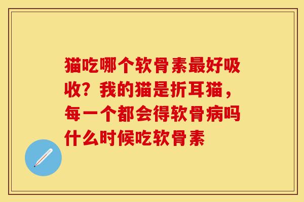 猫吃哪个软骨素最好吸收？我的猫是折耳猫，每一个都会得软骨病吗什么时候吃软骨素