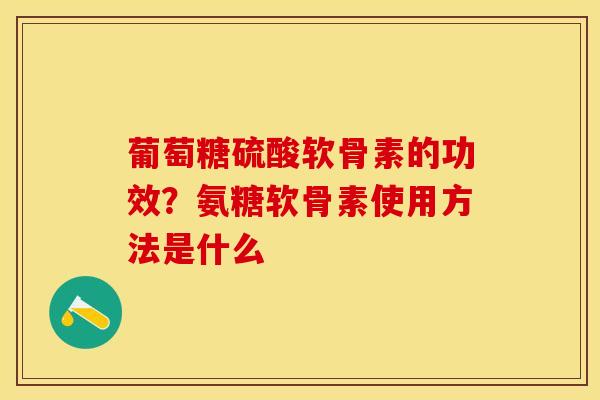 葡萄糖硫酸软骨素的功效？氨糖软骨素使用方法是什么