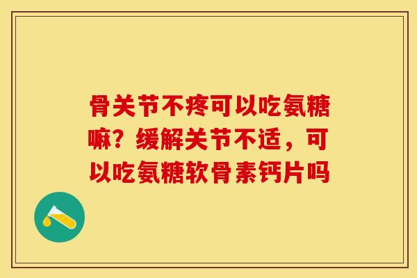 骨关节不疼可以吃氨糖嘛？缓解关节不适，可以吃氨糖软骨素钙片吗