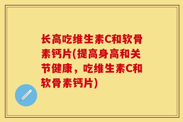 长高吃维生素C和软骨素钙片(提高身高和关节健康，吃维生素C和软骨素钙片)