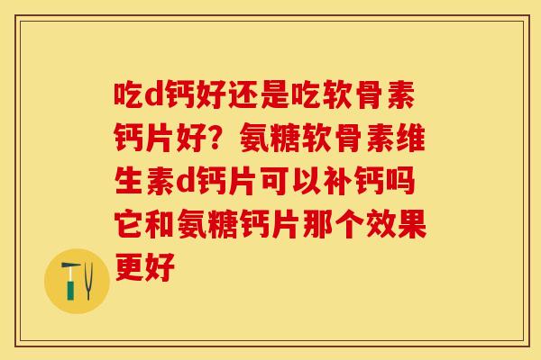 吃d钙好还是吃软骨素钙片好？氨糖软骨素维生素d钙片可以补钙吗它和氨糖钙片那个效果更好