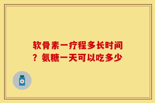 软骨素一疗程多长时间？氨糖一天可以吃多少