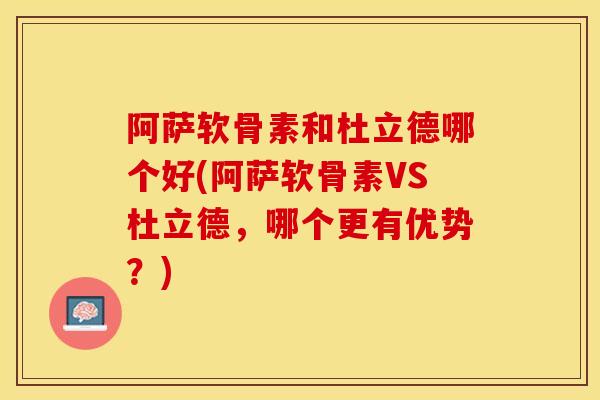 阿萨软骨素和杜立德哪个好(阿萨软骨素VS杜立德，哪个更有优势？)