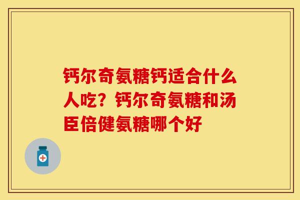 钙尔奇氨糖钙适合什么人吃？钙尔奇氨糖和汤臣倍健氨糖哪个好