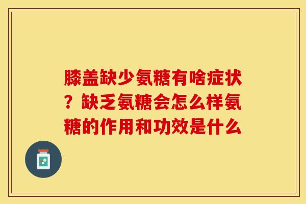 膝盖缺少氨糖有啥症状？缺乏氨糖会怎么样氨糖的作用和功效是什么