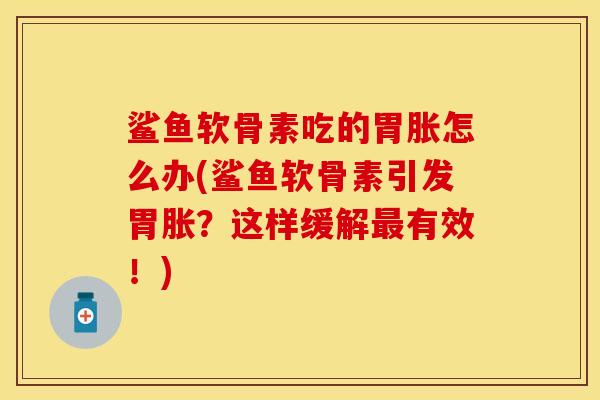 鲨鱼软骨素吃的胃胀怎么办(鲨鱼软骨素引发胃胀？这样缓解最有效！)