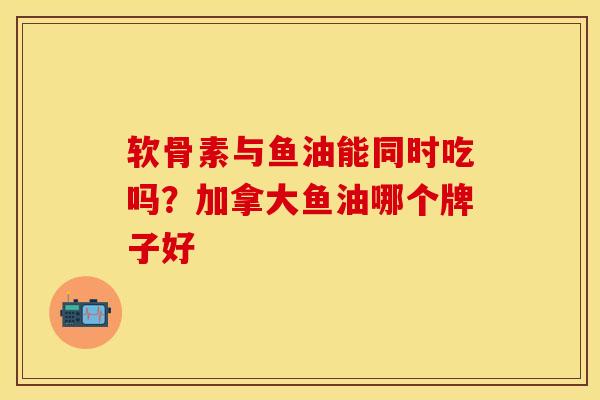 软骨素与鱼油能同时吃吗？加拿大鱼油哪个牌子好