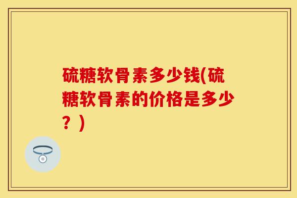 硫糖软骨素多少钱(硫糖软骨素的价格是多少？)