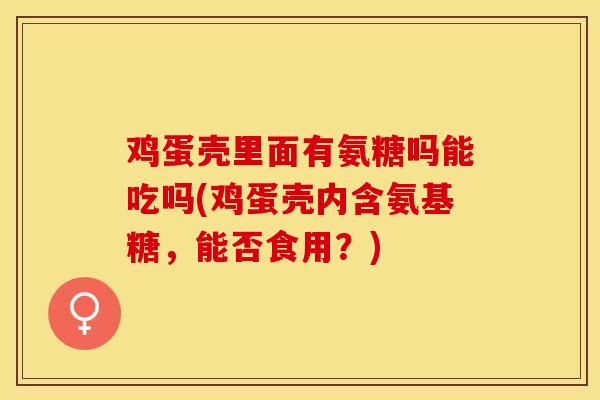 鸡蛋壳里面有氨糖吗能吃吗(鸡蛋壳内含氨基糖，能否食用？)