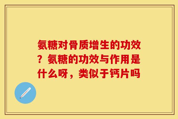 氨糖对骨质增生的功效？氨糖的功效与作用是什么呀，类似于钙片吗