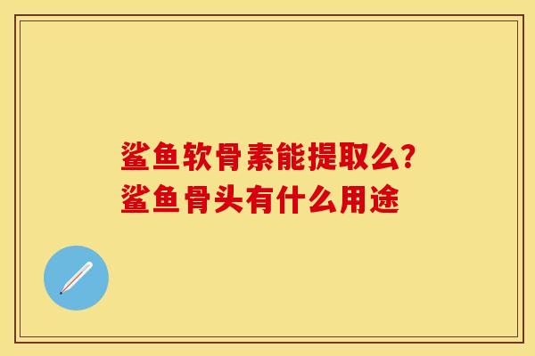 鲨鱼软骨素能提取么？鲨鱼骨头有什么用途