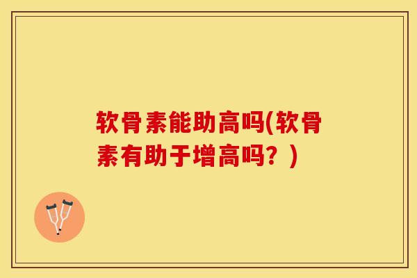 软骨素能助高吗(软骨素有助于增高吗？)