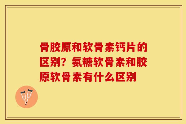 骨胶原和软骨素钙片的区别?氨糖软骨素和胶原软骨素有什么区别 骨胶原和软骨素钙片的区别?氨糖软骨素和胶原软骨素有什么区别