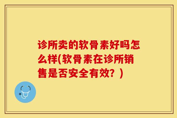诊所卖的软骨素好吗怎么样(软骨素在诊所销售是否安全有效？)