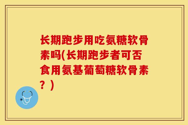长期跑步用吃氨糖软骨素吗(长期跑步者可否食用氨基葡萄糖软骨素？)