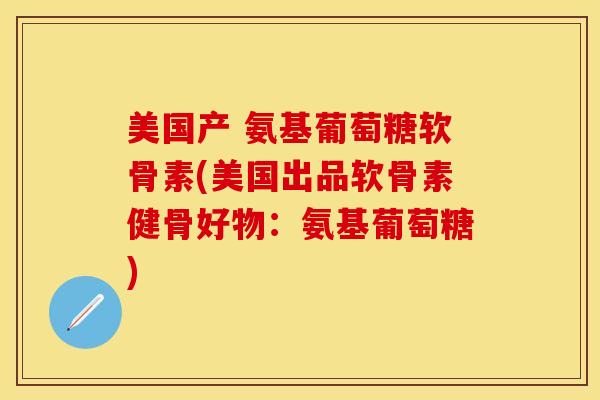 美国产 氨基葡萄糖软骨素(美国出品软骨素健骨好物：氨基葡萄糖)
