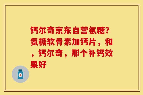 钙尔奇京东自营氨糖？氨糖软骨素加钙片，和，钙尔奇，那个补钙效果好