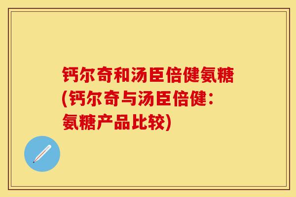 钙尔奇和汤臣倍健氨糖(钙尔奇与汤臣倍健：氨糖产品比较)
