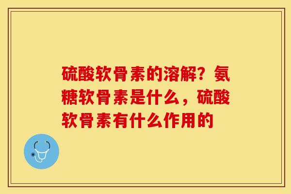 硫酸软骨素的溶解？氨糖软骨素是什么，硫酸软骨素有什么作用的