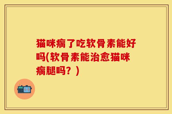 猫咪瘸了吃软骨素能好吗(软骨素能治愈猫咪瘸腿吗？)